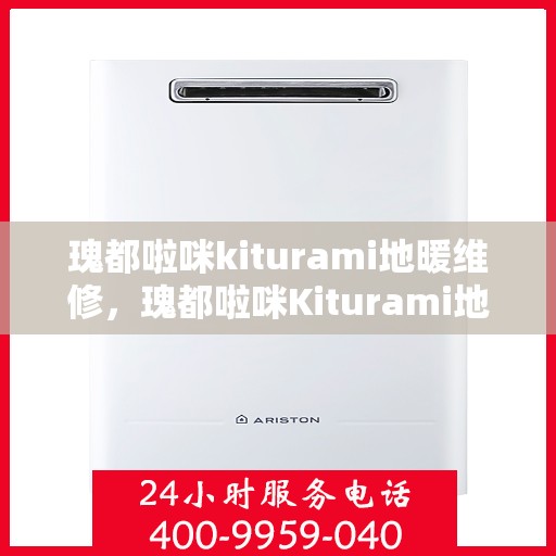 瑰都啦咪kiturami地暖维修，瑰都啦咪Kiturami地暖维修手册，专业指南与技巧解析