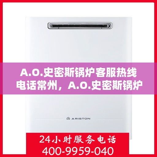 A.O.史密斯锅炉客服热线电话常州，A.O.史密斯锅炉常州客服热线电话及售后服务解析