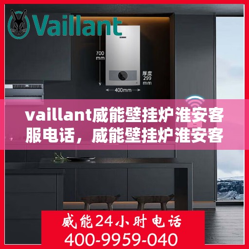 vaillant威能壁挂炉淮安客服电话，威能壁挂炉淮安客服热线及售后支持指南