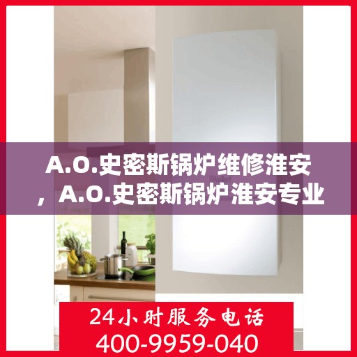 A.O.史密斯锅炉维修淮安，A.O.史密斯锅炉淮安专业维修服务