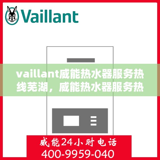 vaillant威能热水器服务热线芜湖，威能热水器服务热线在芜湖，专业团队为您提供全面支持