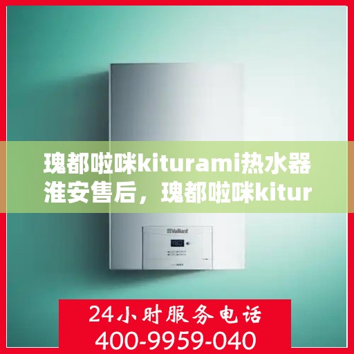 瑰都啦咪kiturami热水器淮安售后，瑰都啦咪kiturami热水器淮安专业售后服务团队，贴心解决您的热水问题
