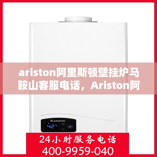 ariston阿里斯顿壁挂炉马鞍山客服电话，Ariston阿里斯顿壁挂炉马鞍山客服热线及售后支持指南