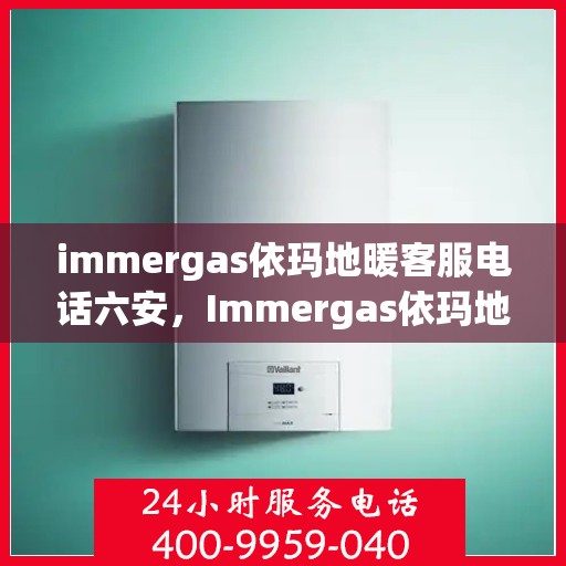 immergas依玛地暖客服电话六安，Immergas依玛地暖六安客服热线及咨询指南