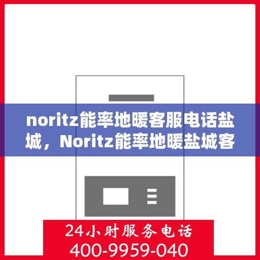 noritz能率地暖客服电话盐城，Noritz能率地暖盐城客服热线及售后服务指南
