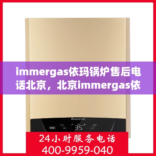 immergas依玛锅炉售后电话北京，北京immergas依玛锅炉售后专业电话及维修服务指南