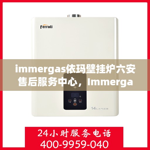 immergas依玛壁挂炉六安售后服务中心，Immergas依玛壁挂炉六安售后服务中心，专业维修与优质服务