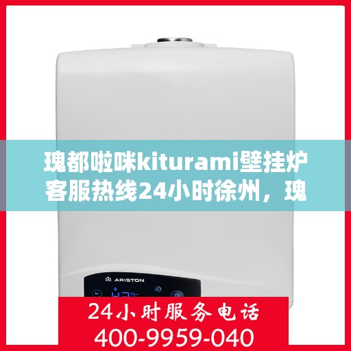 瑰都啦咪kiturami壁挂炉客服热线24小时徐州，瑰都啦咪kiturami壁挂炉徐州24小时客服热线全面支持