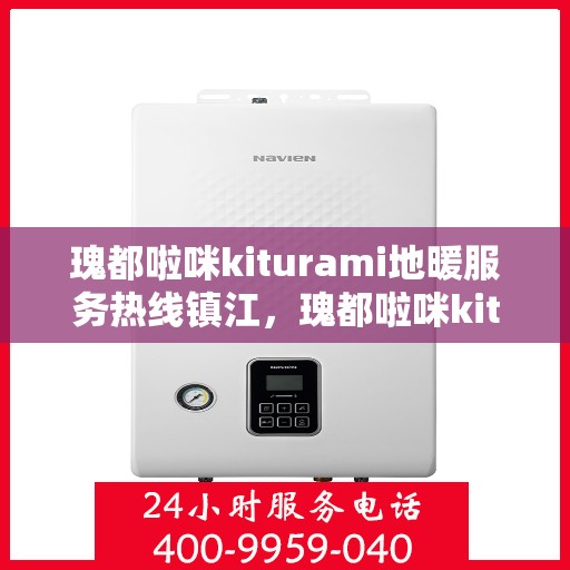 瑰都啦咪kiturami地暖服务热线镇江，瑰都啦咪kiturami地暖镇江服务热线，专业品质，温暖您的生活