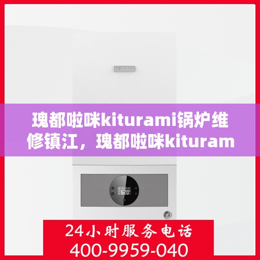 瑰都啦咪kiturami锅炉维修镇江，瑰都啦咪kiturami锅炉镇江专业维修服务指南