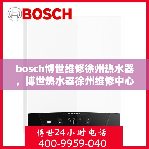 bosch博世维修徐州热水器，博世热水器徐州维修中心专业服务解析