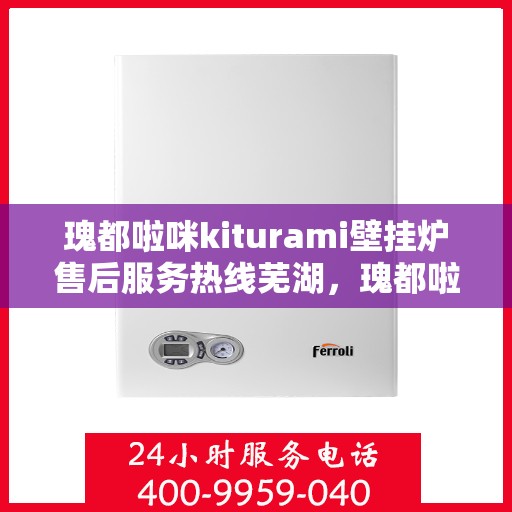 瑰都啦咪kiturami壁挂炉售后服务热线芜湖，瑰都啦咪kiturami壁挂炉芜湖地区售后服务热线详解