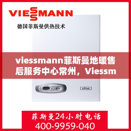 viessmann菲斯曼地暖售后服务中心常州，Viessmann菲斯曼地暖售后常州服务中心，专业维修，温暖您的生活