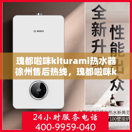 瑰都啦咪kiturami热水器徐州售后热线，瑰都啦咪kiturami热水器徐州售后专线——您身边的温暖服务热线