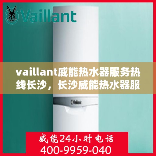 vaillant威能热水器服务热线长沙，长沙威能热水器服务热线，专业维修与关怀，温暖您的生活