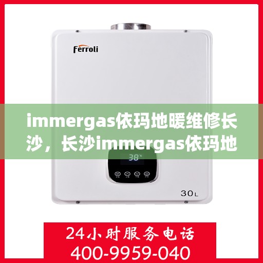 immergas依玛地暖维修长沙，长沙immergas依玛地暖专业维修服务