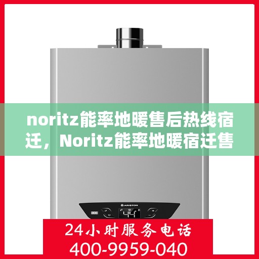 noritz能率地暖售后热线宿迁，Noritz能率地暖宿迁售后热线及服务全解析