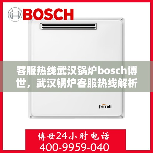 客服热线武汉锅炉bosch博世，武汉锅炉客服热线解析，博世bosch的专业支持与解决方案
