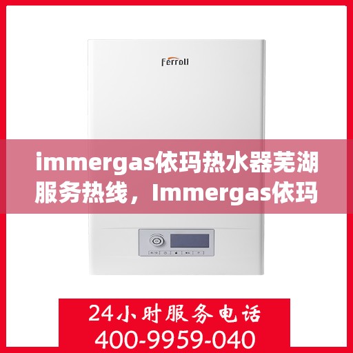 immergas依玛热水器芜湖服务热线，Immergas依玛热水器芜湖服务热线，专业维修与安装，温暖您的生活