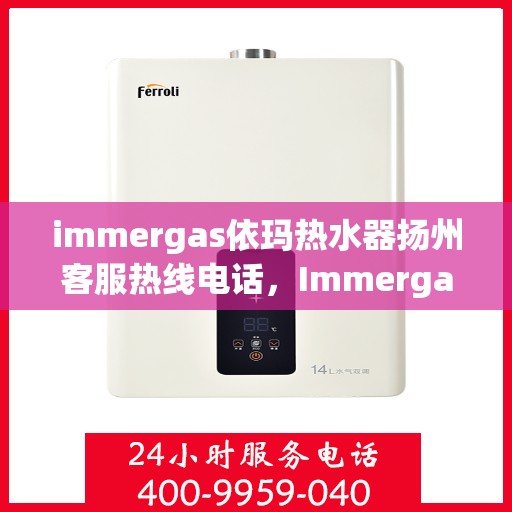 immergas依玛热水器扬州客服热线电话，Immergas依玛热水器扬州客服中心，热线电话及售后支持全解析