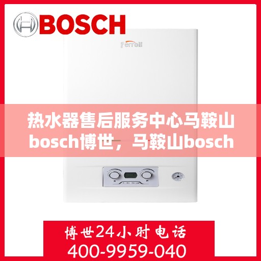 热水器售后服务中心马鞍山bosch博世，马鞍山bosch博世热水器售后服务中心，专业维修与保养，让您无忧畅享温暖
