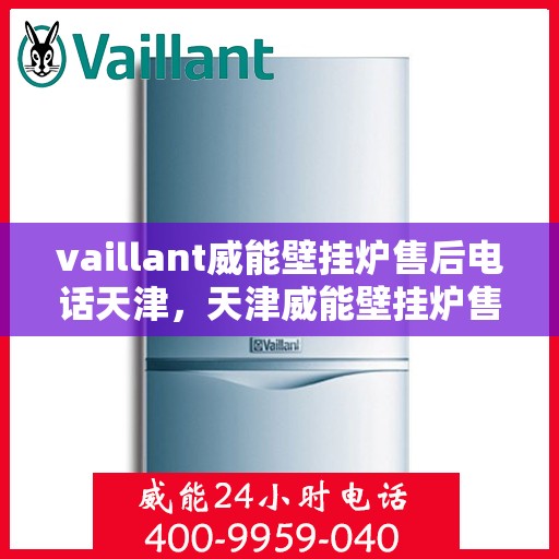 vaillant威能壁挂炉售后电话天津，天津威能壁挂炉售后电话及维修服务支持