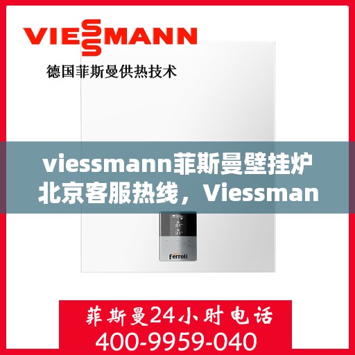 viessmann菲斯曼壁挂炉北京客服热线，Viessmann菲斯曼壁挂炉北京客服热线全解析，专业支持与贴心服务