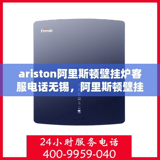 ariston阿里斯顿壁挂炉客服电话无锡，阿里斯顿壁挂炉无锡客服热线及售后维修服务指南