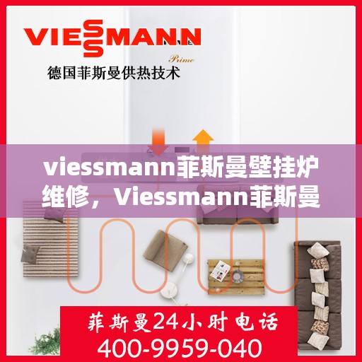 viessmann菲斯曼壁挂炉维修，Viessmann菲斯曼壁挂炉故障解析与快速维修指南