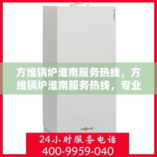 方维锅炉淮南服务热线，方维锅炉淮南服务热线，专业团队，贴心服务