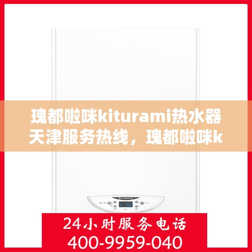 瑰都啦咪kiturami热水器天津服务热线，瑰都啦咪kiturami热水器天津专业维修服务热线