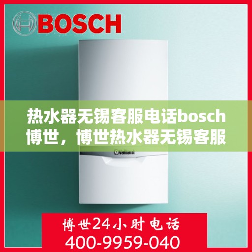 热水器无锡客服电话bosch博世，博世热水器无锡客服热线及售后支持全攻略