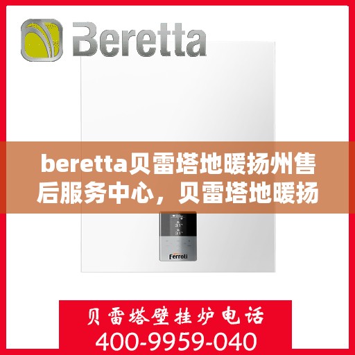 beretta贝雷塔地暖扬州售后服务中心，贝雷塔地暖扬州服务中心，专业售后，温暖您的生活