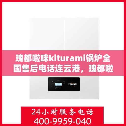 瑰都啦咪kiturami锅炉全国售后电话连云港，瑰都啦咪kiturami锅炉全国售后电话在连云港的服务指南