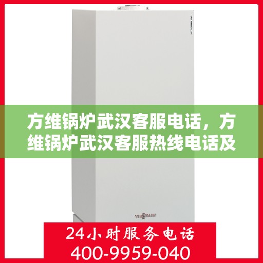 方维锅炉武汉客服电话，方维锅炉武汉客服热线电话及咨询服务指南