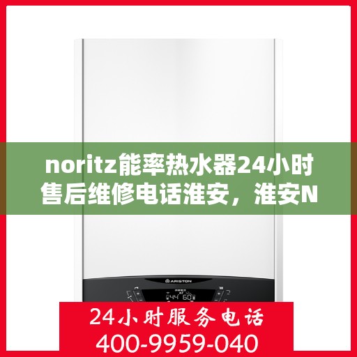 noritz能率热水器24小时售后维修电话淮安，淮安Noritz能率热水器全天候售后维修服务热线公布