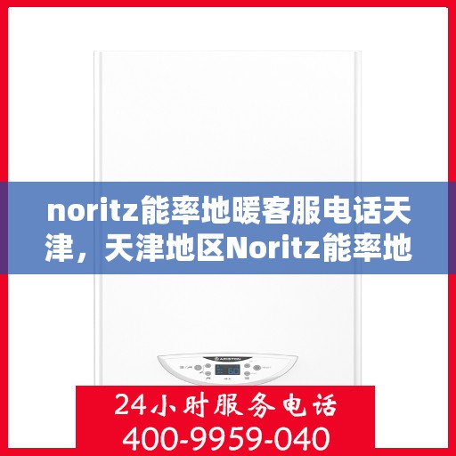 noritz能率地暖客服电话天津，天津地区Noritz能率地暖官方客服热线及咨询电话号码