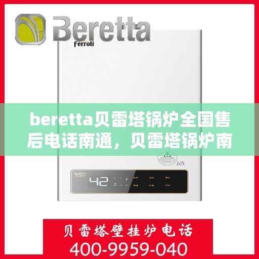 beretta贝雷塔锅炉全国售后电话南通，贝雷塔锅炉南通售后热线及维修服务全攻略