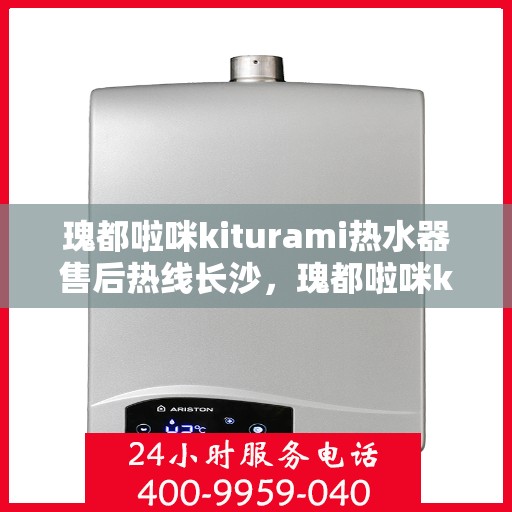 瑰都啦咪kiturami热水器售后热线长沙，瑰都啦咪kiturami热水器长沙售后热线及服务一览