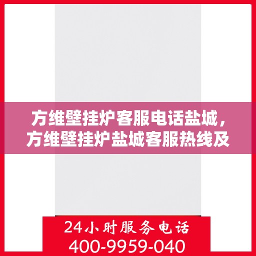 方维壁挂炉客服电话盐城，方维壁挂炉盐城客服热线及售后服务指南
