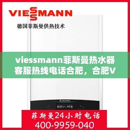 viessmann菲斯曼热水器客服热线电话合肥，合肥Viessmann菲斯曼热水器售后服务热线电话及客服支持