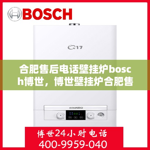 合肥售后电话壁挂炉bosch博世，博世壁挂炉合肥售后热线，专业维修与技术支持团队为您服务