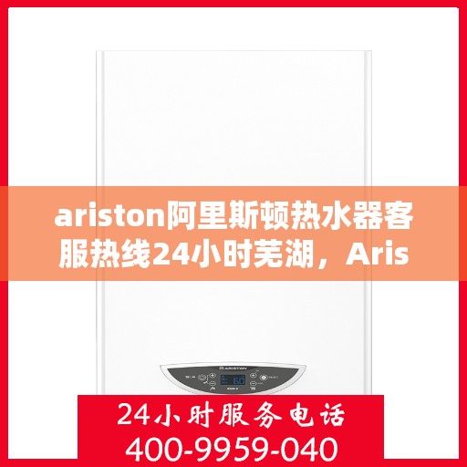 ariston阿里斯顿热水器客服热线24小时芜湖，Ariston阿里斯顿热水器芜湖24小时客服热线全面服务
