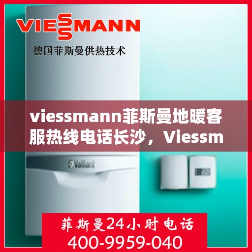 viessmann菲斯曼地暖客服热线电话长沙，Viessmann菲斯曼地暖长沙客服热线电话及地暖服务指南