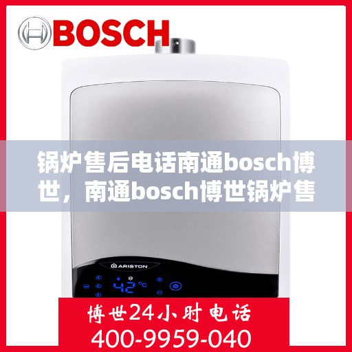 锅炉售后电话南通bosch博世，南通bosch博世锅炉售后专线，专业解决您的锅炉问题
