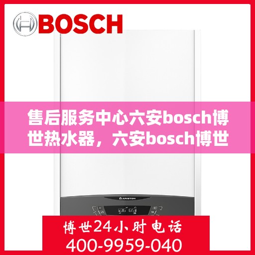售后服务中心六安bosch博世热水器，六安bosch博世热水器售后服务中心，专业维修与贴心服务
