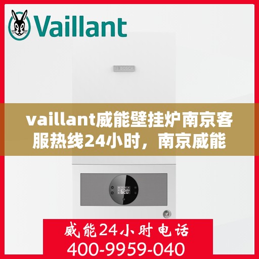 vaillant威能壁挂炉南京客服热线24小时，南京威能壁挂炉全天候客服热线，贴心服务随时在线
