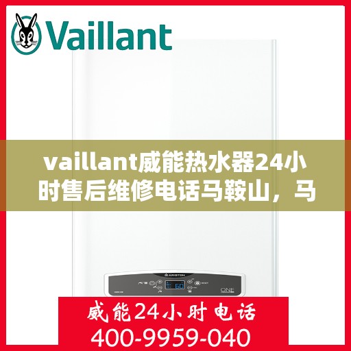 vaillant威能热水器24小时售后维修电话马鞍山，马鞍山威能热水器全天候售后维修服务热线