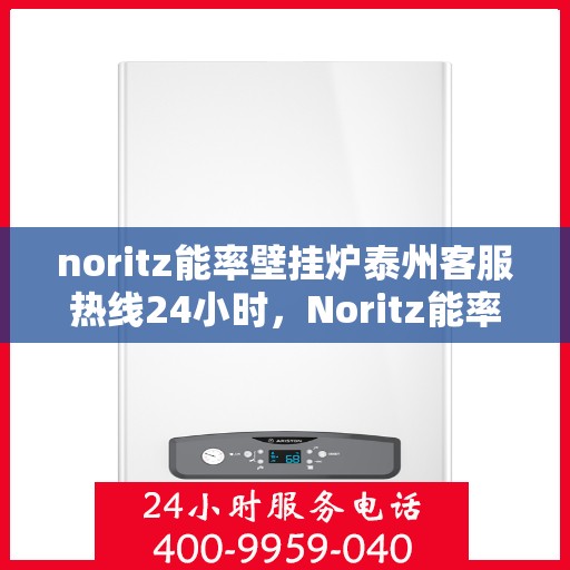 noritz能率壁挂炉泰州客服热线24小时，Noritz能率壁挂炉泰州全天候客服热线，贴心服务随时在线