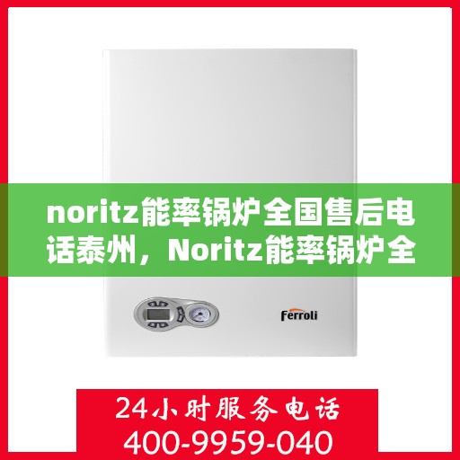 noritz能率锅炉全国售后电话泰州，Noritz能率锅炉全国售后热线公布，泰州地区服务电话一览